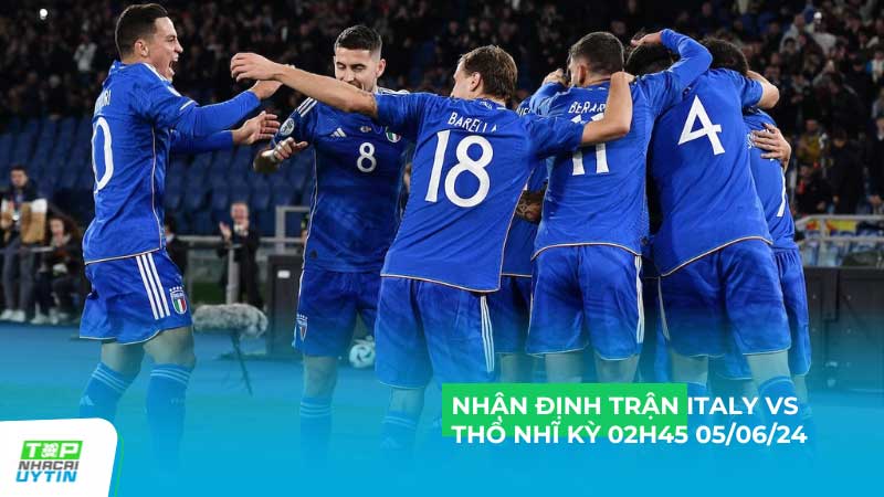 Nhận định trận Italy vs Thổ Nhĩ Kỳ 02H45 05/06/24 | Giao hữu